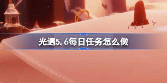 光遇5.6日常任务咋么做