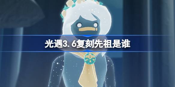 光遇3.6复刻先祖是谁