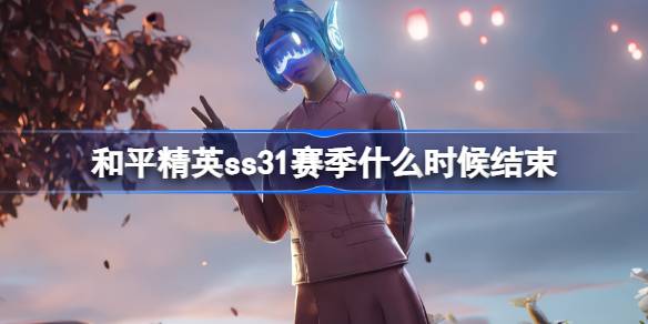 和平精英SS31赛季什么时候结束